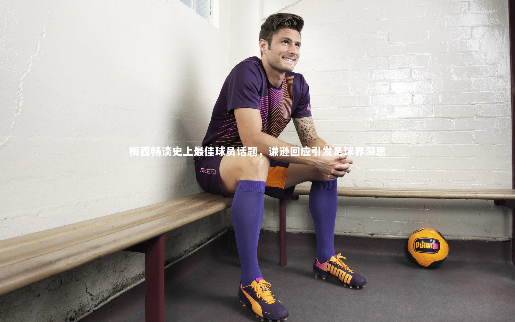 梅西畅谈史上最佳球员话题,谦逊回应引发足球界深思