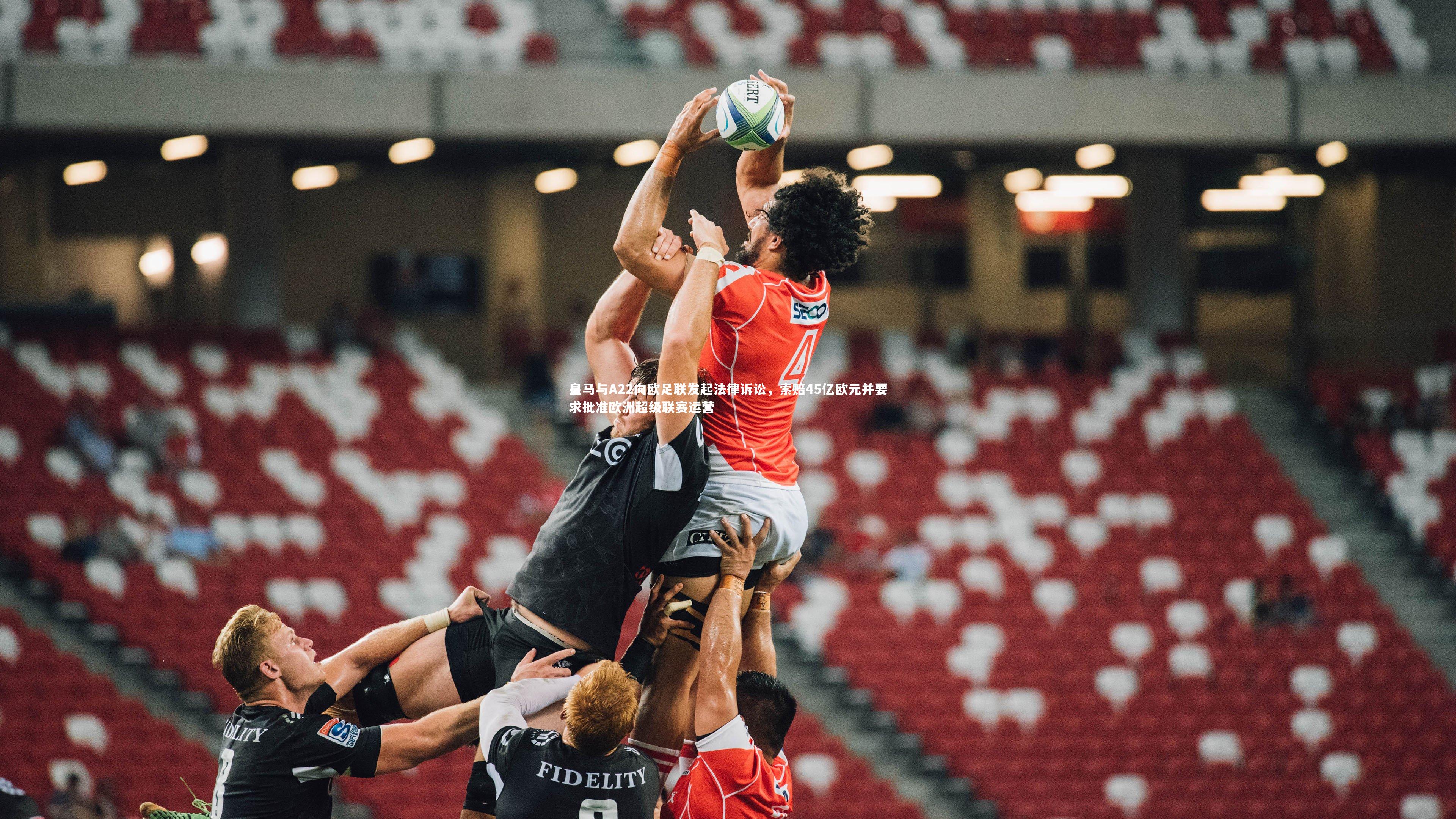 皇马与A22向欧足联发起法律诉讼，索赔45亿欧元并要求批准欧洲超级联赛运营