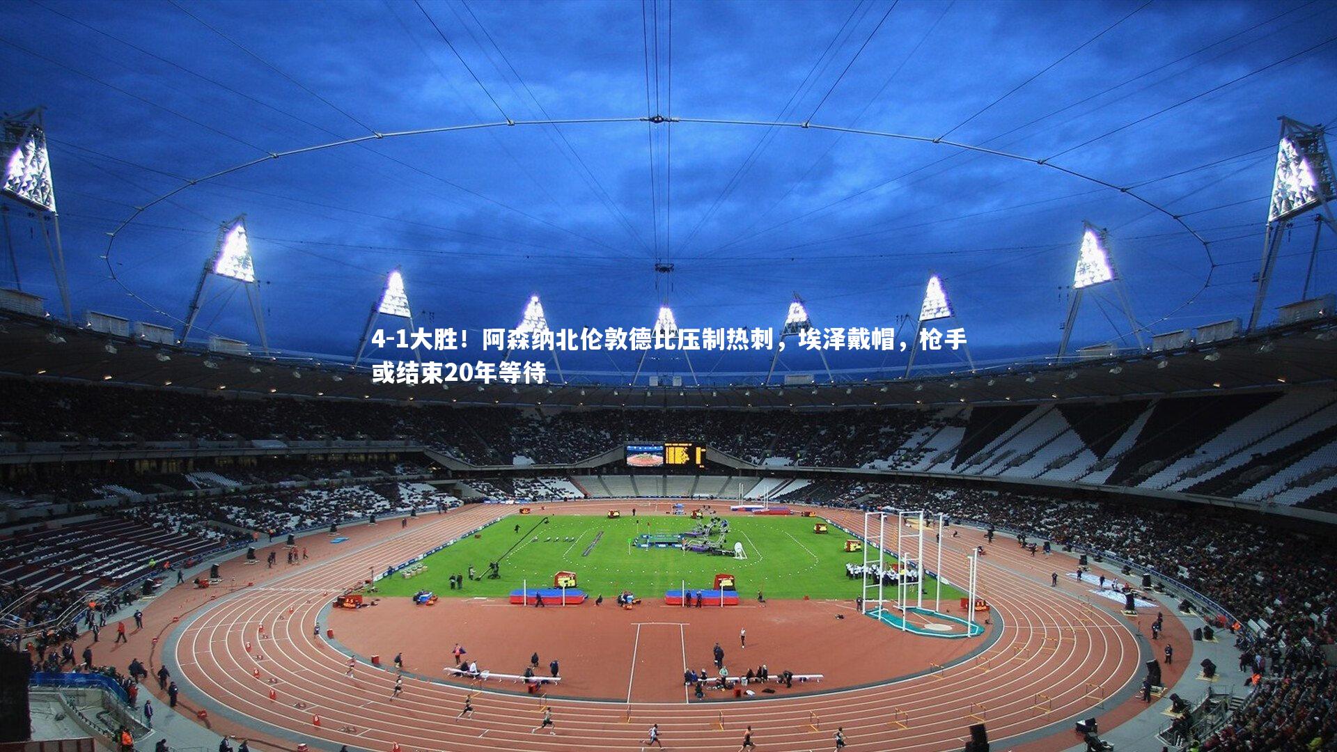 4-1大胜！阿森纳北伦敦德比压制热刺，埃泽戴帽，枪手或结束20年等待