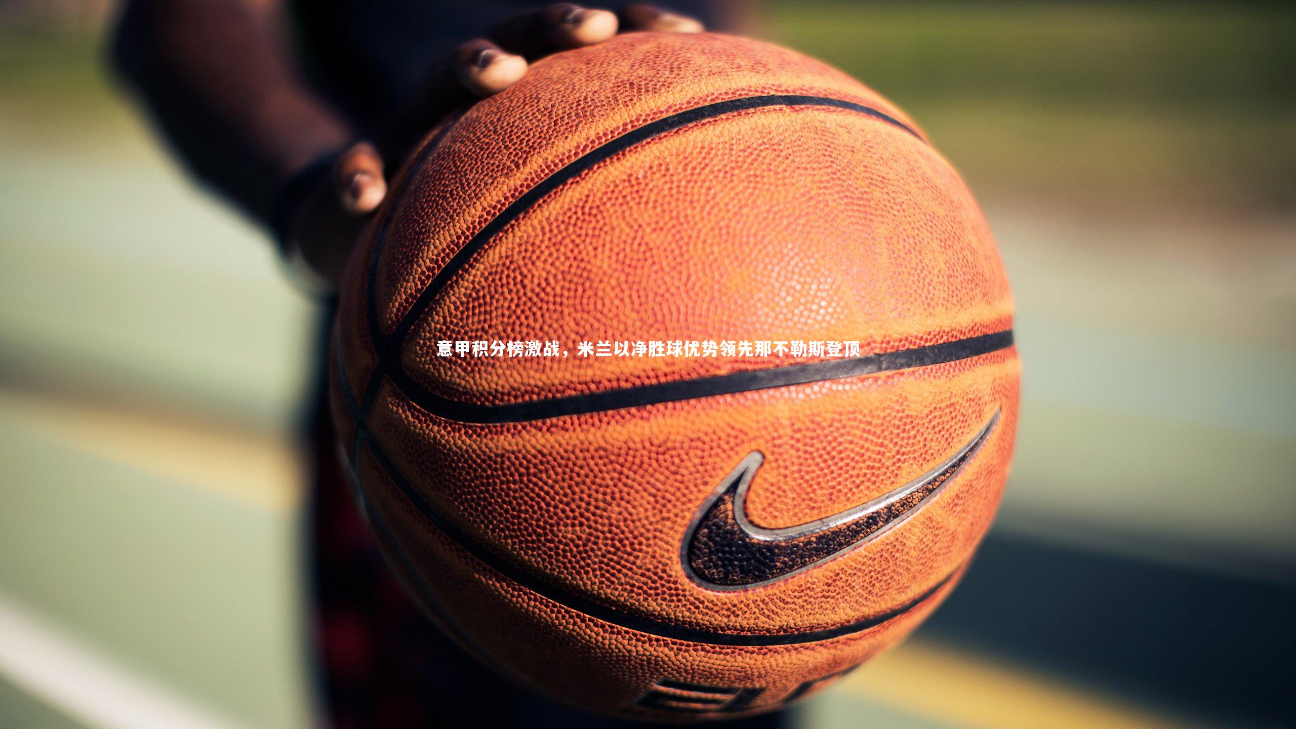 【悟空体育官网】意甲积分榜激战，米兰以净胜球优势领先那不勒斯登顶