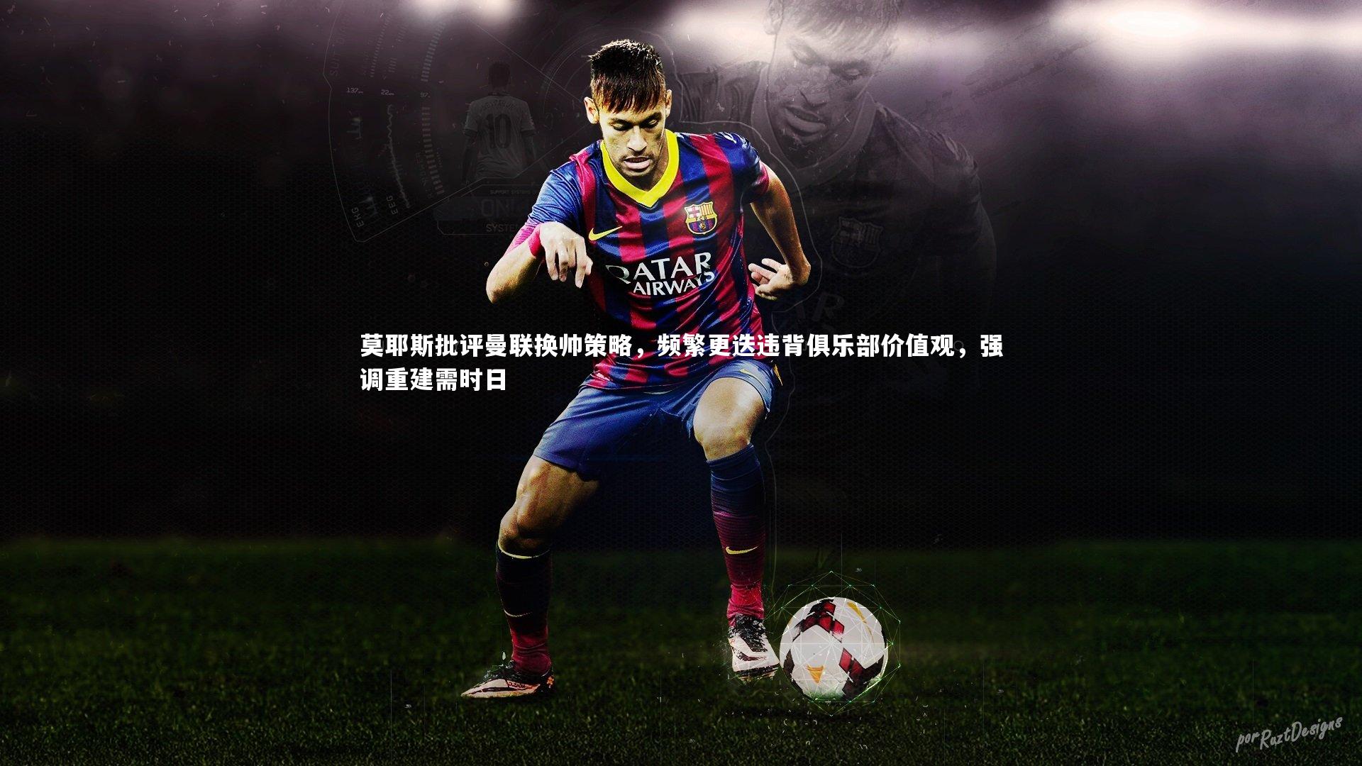 莫耶斯批评曼联换帅策略，频繁更迭违背俱乐部价值观，强调重建需时日